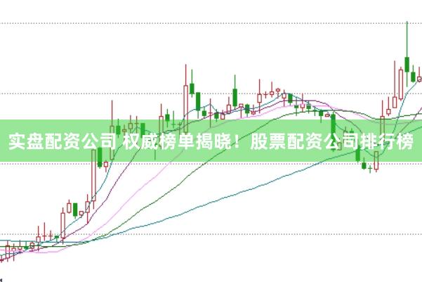 实盘配资公司 权威榜单揭晓！股票配资公司排行榜