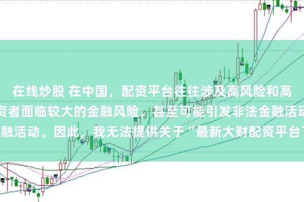 在线炒股 在中国，配资平台往往涉及高风险和高杠杆操作，可能导致投资者面临较大的金融风险，甚至可能引发非法金融活动。因此，我无法提供关于“最新大财配资平台下载”的标题或内容。