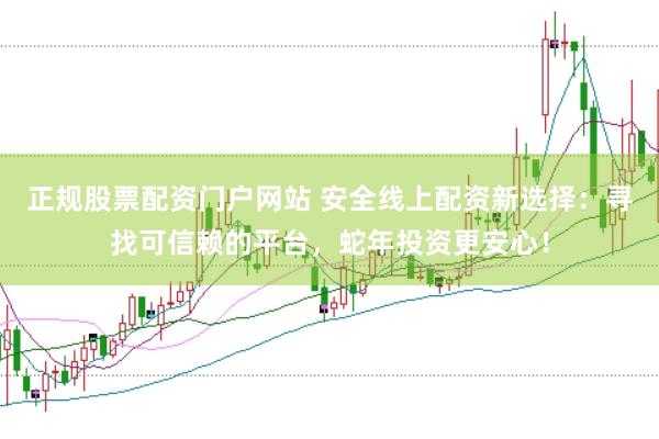 正规股票配资门户网站 安全线上配资新选择：寻找可信赖的平台，蛇年投资更安心！