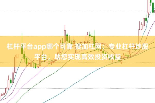 杠杆平台app哪个可靠 搜加杠网：专业杠杆炒股平台，助您实现高效投资收益