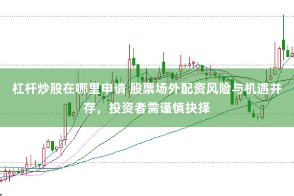 杠杆炒股在哪里申请 股票场外配资风险与机遇并存，投资者需谨慎抉择
