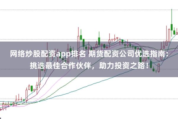 网络炒股配资app排名 期货配资公司优选指南：挑选最佳合作伙伴，助力投资之路！