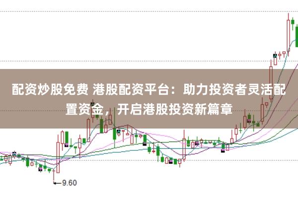 配资炒股免费 港股配资平台：助力投资者灵活配置资金，开启港股投资新篇章