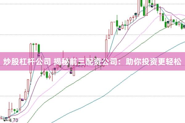 炒股杠杆公司 揭秘前三配资公司：助你投资更轻松