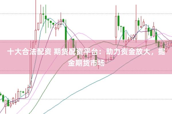 十大合法配资 期货配资平台：助力资金放大，掘金期货市场