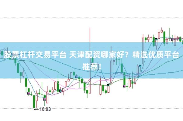 股票杠杆交易平台 天津配资哪家好？精选优质平台推荐！