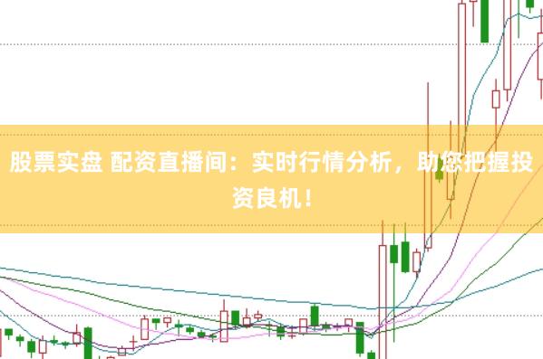 股票实盘 配资直播间：实时行情分析，助您把握投资良机！