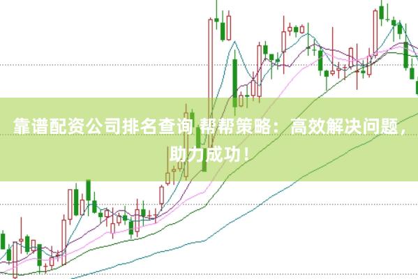 靠谱配资公司排名查询 帮帮策略：高效解决问题，助力成功！