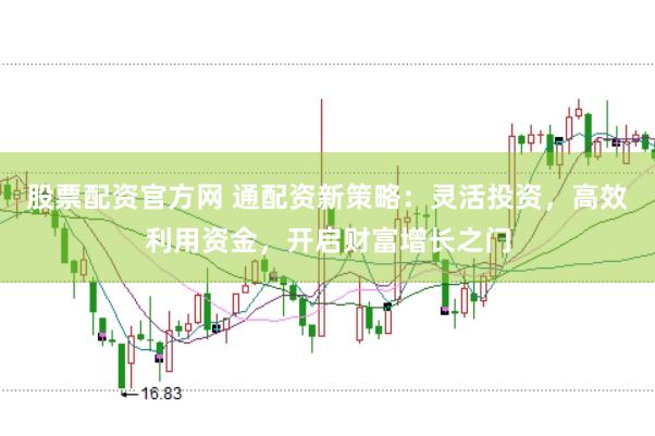 股票配资官方网 通配资新策略：灵活投资，高效利用资金，开启财富增长之门