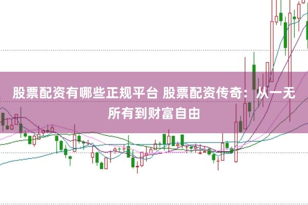 股票配资有哪些正规平台 股票配资传奇：从一无所有到财富自由