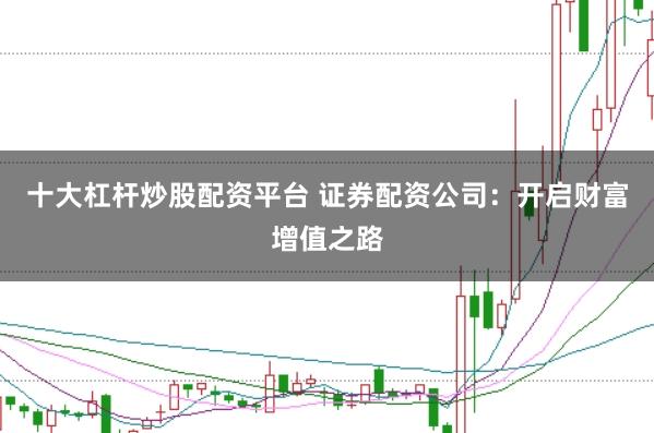 十大杠杆炒股配资平台 证券配资公司：开启财富增值之路