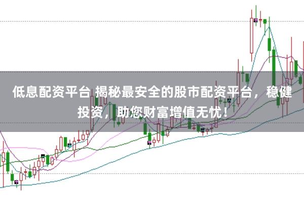 低息配资平台 揭秘最安全的股市配资平台，稳健投资，助您财富增值无忧！