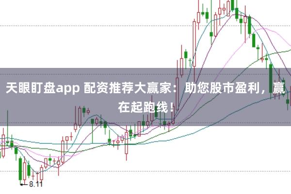 天眼盯盘app 配资推荐大赢家：助您股市盈利，赢在起跑线！