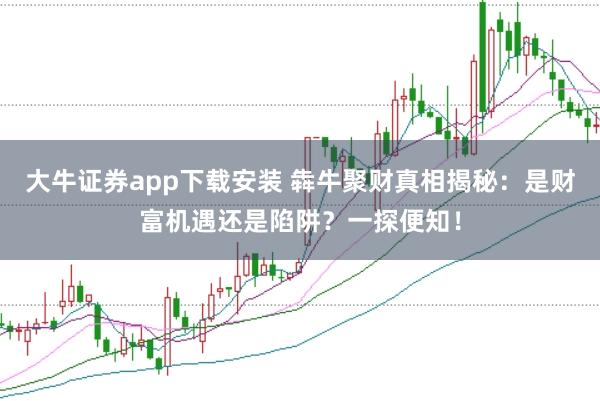 大牛证券app下载安装 犇牛聚财真相揭秘：是财富机遇还是陷阱？一探便知！