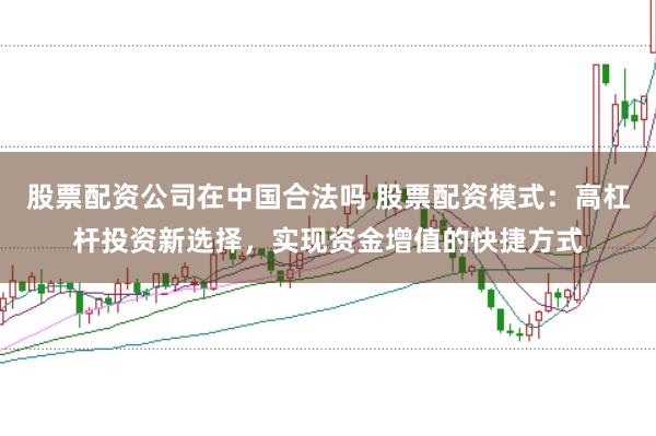 股票配资公司在中国合法吗 股票配资模式：高杠杆投资新选择，实现资金增值的快捷方式