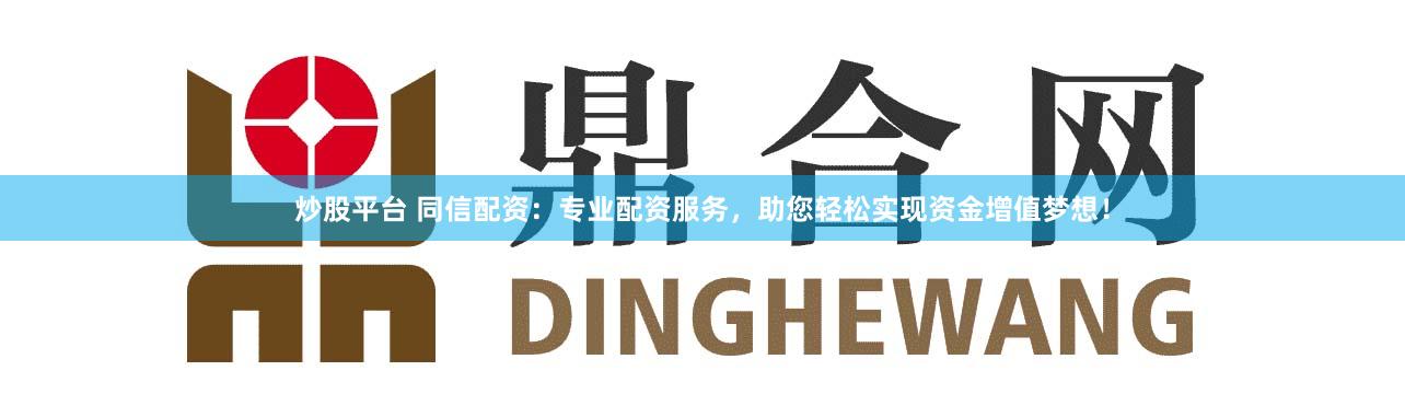 炒股平台 同信配资：专业配资服务，助您轻松实现资金增值梦想！