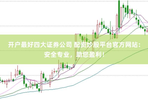 开户最好四大证券公司 配资炒股平台官方网站：安全专业，助您盈利！
