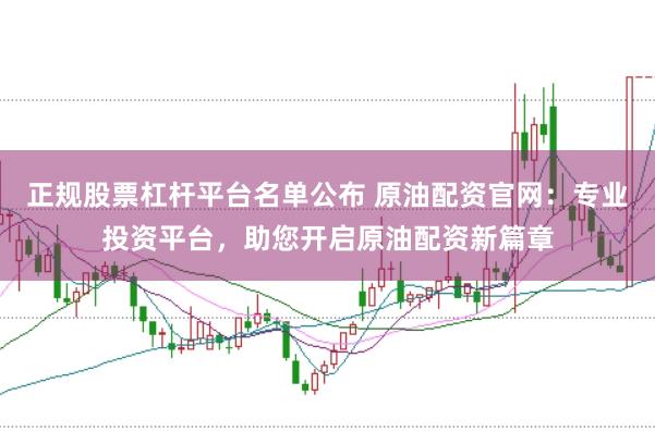 正规股票杠杆平台名单公布 原油配资官网:专业投资平台,助您开启原油配资新篇章