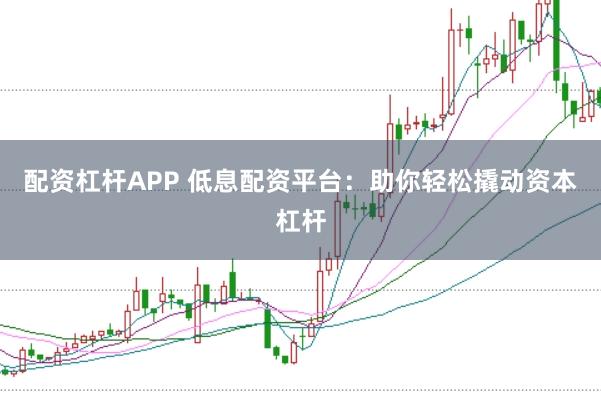 配资杠杆APP 低息配资平台：助你轻松撬动资本杠杆