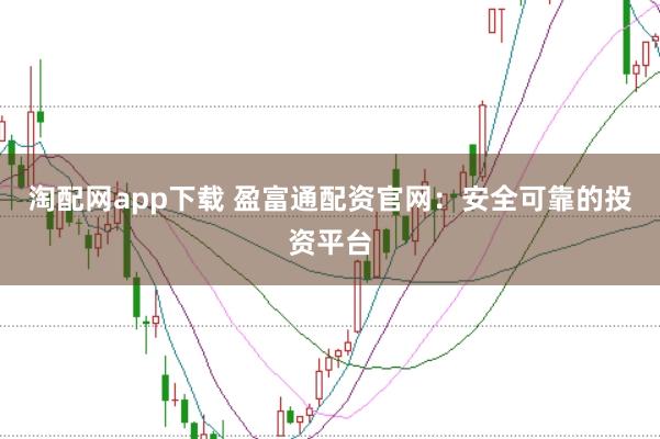 淘配网app下载 盈富通配资官网：安全可靠的投资平台