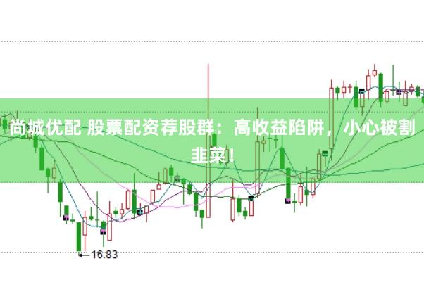 尚城优配 股票配资荐股群:高收益陷阱,小心被割韭菜!