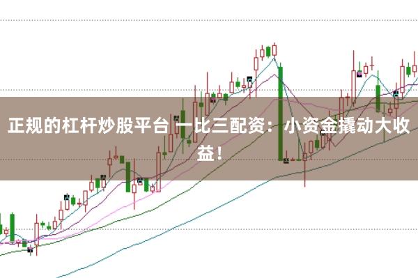 正规的杠杆炒股平台 一比三配资：小资金撬动大收益！
