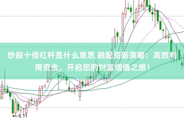 炒股十倍杠杆是什么意思 融配资新策略：高效利用资金，开启您的财富增值之旅！
