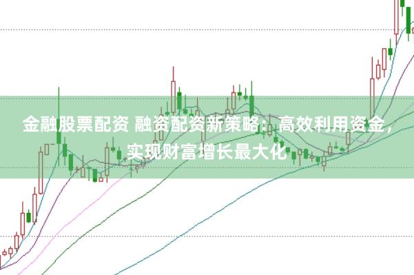 金融股票配资 融资配资新策略：高效利用资金，实现财富增长最大化