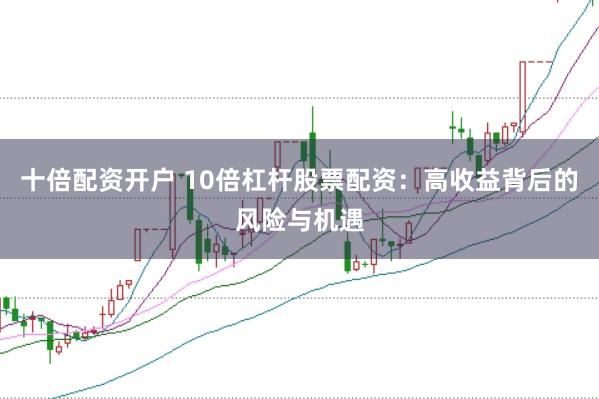 十倍配资开户 10倍杠杆股票配资:高收益背后的风险与机遇