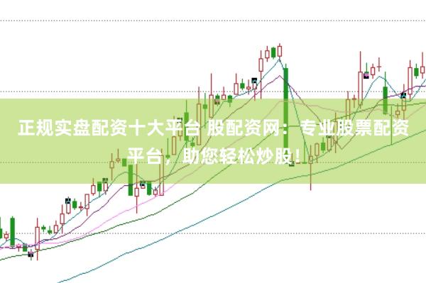 正规实盘配资十大平台 股配资网：专业股票配资平台，助您轻松炒股！