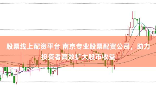股票线上配资平台 南京专业股票配资公司，助力投资者高效扩大股市收益
