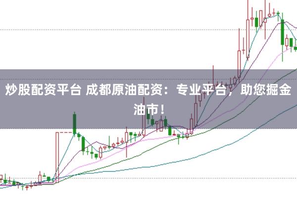 炒股配资平台 成都原油配资：专业平台，助您掘金油市！