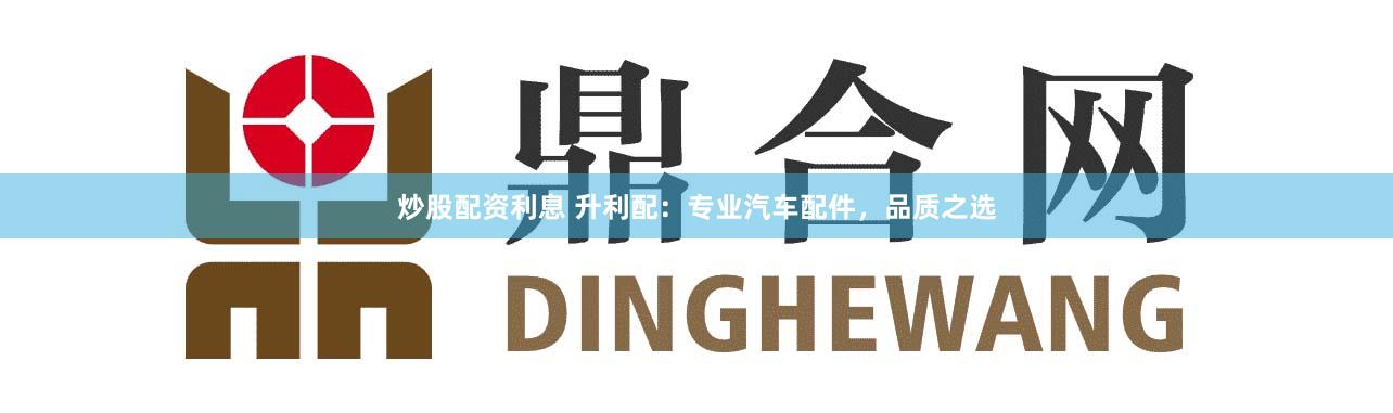 炒股配资利息 升利配：专业汽车配件，品质之选