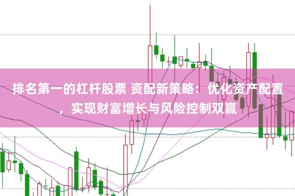 排名第一的杠杆股票 资配新策略：优化资产配置，实现财富增长与风险控制双赢