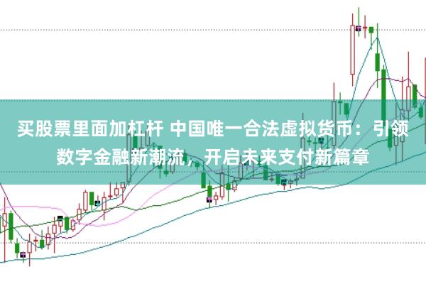 买股票里面加杠杆 中国唯一合法虚拟货币：引领数字金融新潮流，开启未来支付新篇章