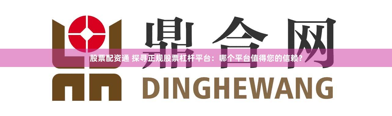 股票配资通 探寻正规股票杠杆平台:哪个平台值得您的信赖?