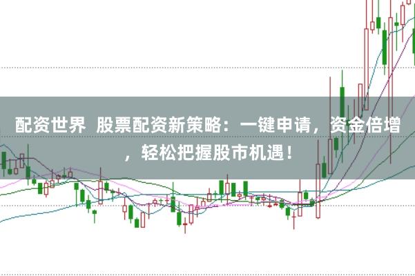 配资世界  股票配资新策略：一键申请，资金倍增，轻松把握股市机遇！