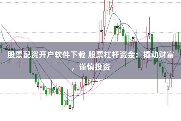 股票配资开户软件下载 股票杠杆资金:撬动财富,谨慎投资