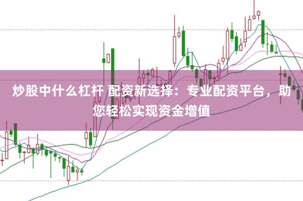 炒股中什么杠杆 配资新选择：专业配资平台，助您轻松实现资金增值