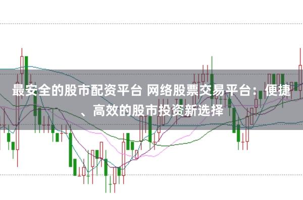 最安全的股市配资平台 网络股票交易平台:便捷、高效的股市投资新选择