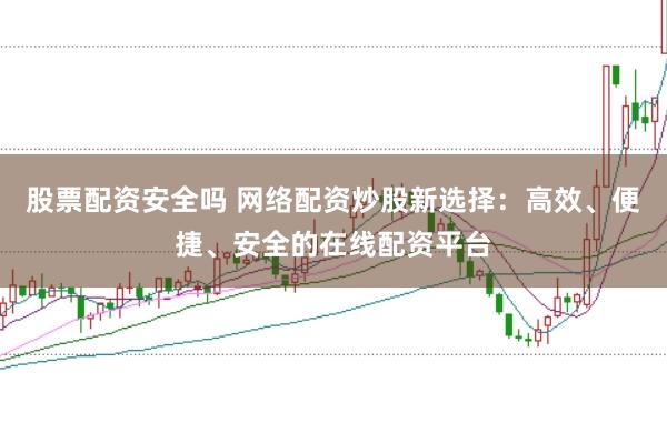 股票配资安全吗 网络配资炒股新选择：高效、便捷、安全的在线配资平台