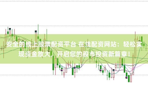 安全的线上股票配资平台 在线配资网站：轻松实现资金放大，开启您的股市投资新篇章！