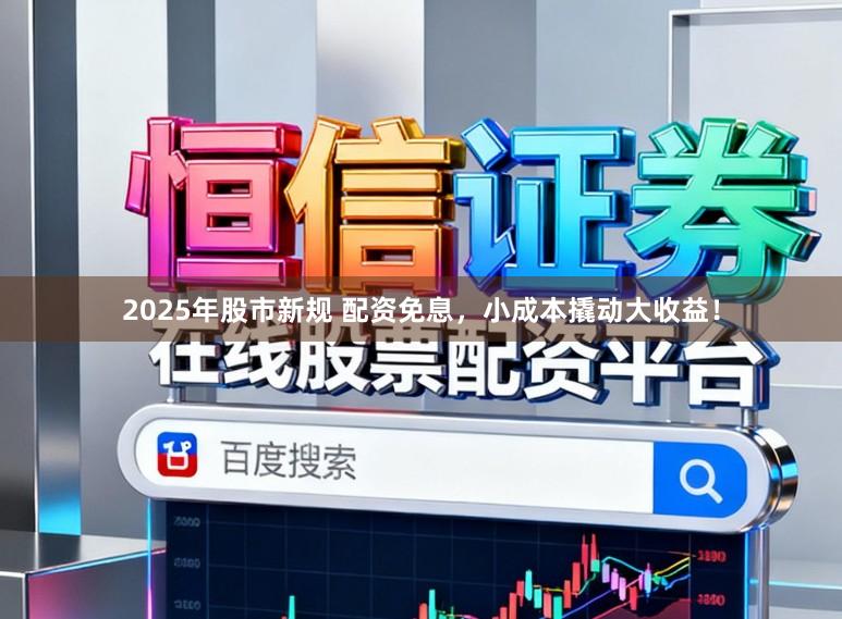 2025年股市新规 配资免息，小成本撬动大收益！