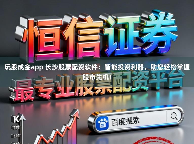 玩股成金app 长沙股票配资软件：智能投资利器，助您轻松掌握股市先机！