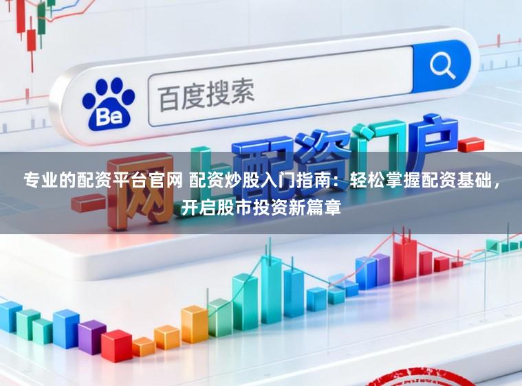 专业的配资平台官网 配资炒股入门指南：轻松掌握配资基础，开启股市投资新篇章