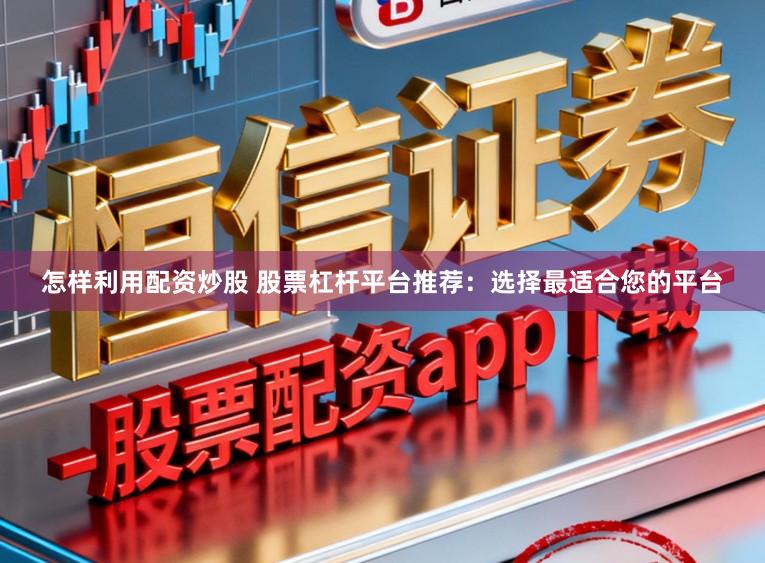 怎样利用配资炒股 股票杠杆平台推荐:选择最适合您的平台
