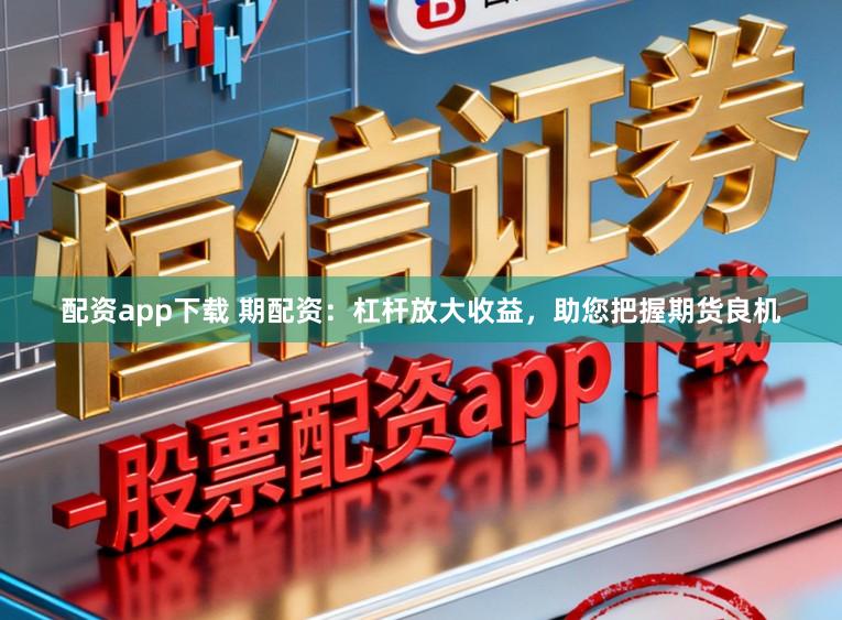 配资app下载 期配资：杠杆放大收益，助您把握期货良机